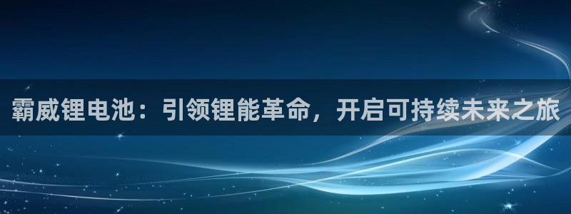 z6尊龙凯时旗：霸威锂电池：引领锂能革命，开启可持续未来之旅